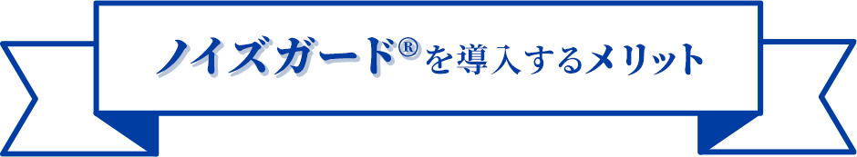 ノイズガード®を導入するメリット！