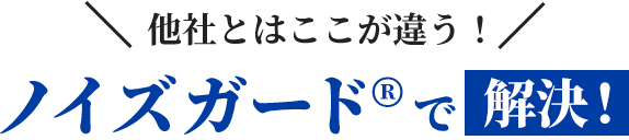 他社とはここが違う！ノイズガード®で解決！