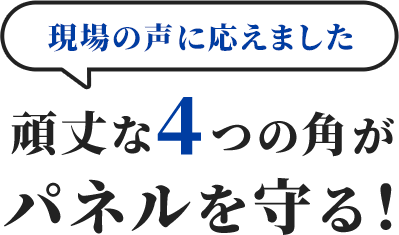 現場の声に応えました　現状な4つの角がパネルを守る！